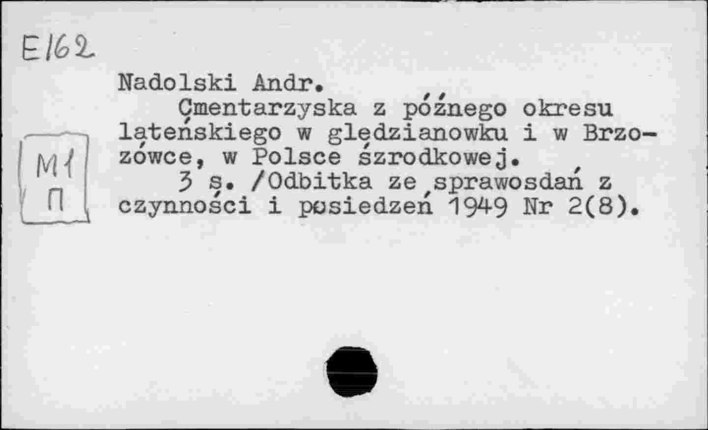 ﻿Е/62.
Mï
Nadolski Andr.
Çmentarzyska z poznego okresu latenskiego w gledzianowku і w Brzo-zowce, w Polsce szrodkowej.
5 s. /Odbitka ze'Sprawosdan z czynnosci і posiedzen 1949 Nr 2(8).